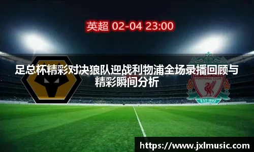 足总杯精彩对决狼队迎战利物浦全场录播回顾与精彩瞬间分析