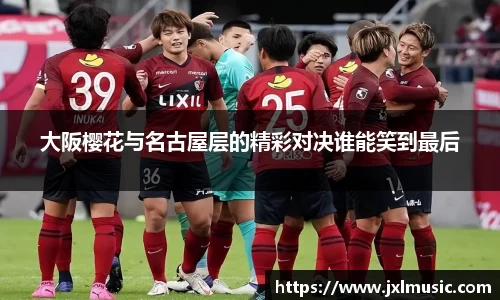 银河大阪樱花与名古屋层的精彩对决谁能笑到最后