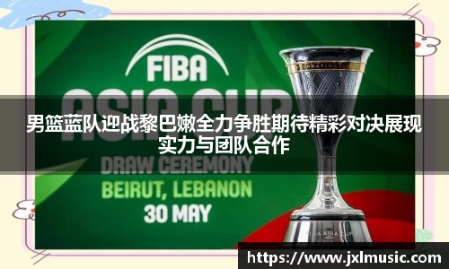 银河男篮蓝队迎战黎巴嫩全力争胜期待精彩对决展现实力与团队合作