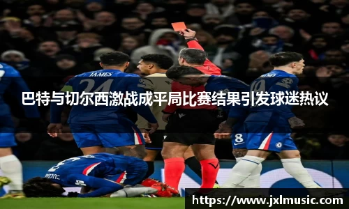 巴特与切尔西激战成平局比赛结果引发球迷热议